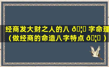 经商发大财之人的八 🦍 字命理（做经商的命造八字特点 🦍 ）